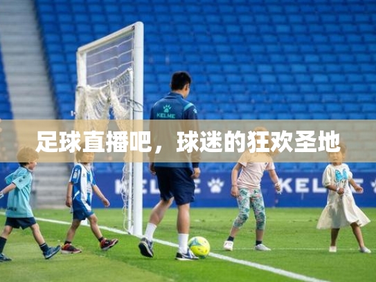 足球直播吧，球迷的狂欢圣地