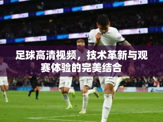 足球高清视频，技术革新与观赛体验的完美结合