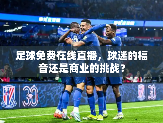 足球免费在线直播，球迷的福音还是商业的挑战？