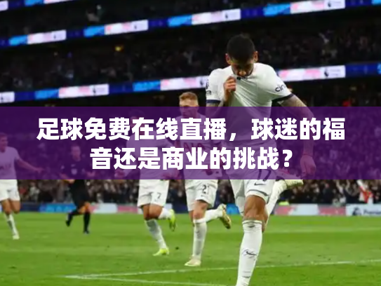 足球免费在线直播，球迷的福音还是商业的挑战？
