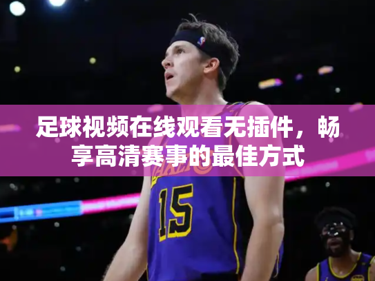 足球视频在线观看无插件，畅享高清赛事的最佳方式