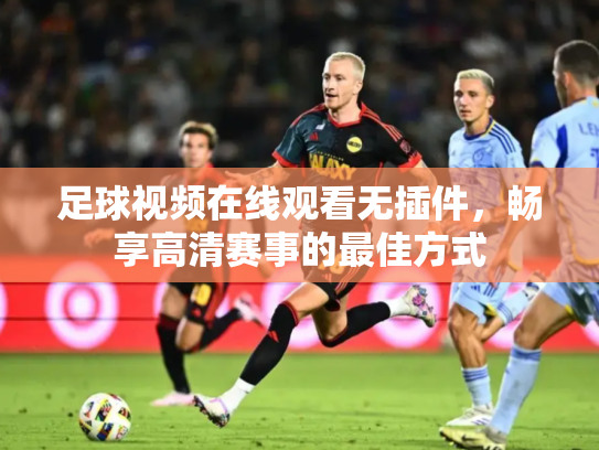 足球视频在线观看无插件，畅享高清赛事的最佳方式