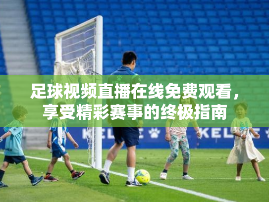 足球视频直播在线免费观看，享受精彩赛事的终极指南