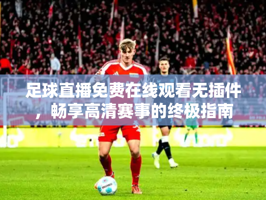 足球直播免费在线观看无插件，畅享高清赛事的终极指南