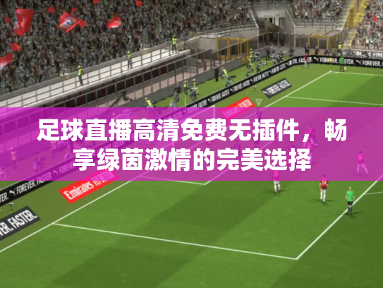 足球直播高清免费无插件，畅享绿茵激情的完美选择