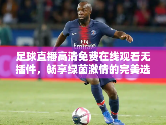足球直播高清免费在线观看无插件，畅享绿茵激情的完美选择