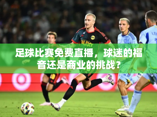 足球比赛免费直播，球迷的福音还是商业的挑战？