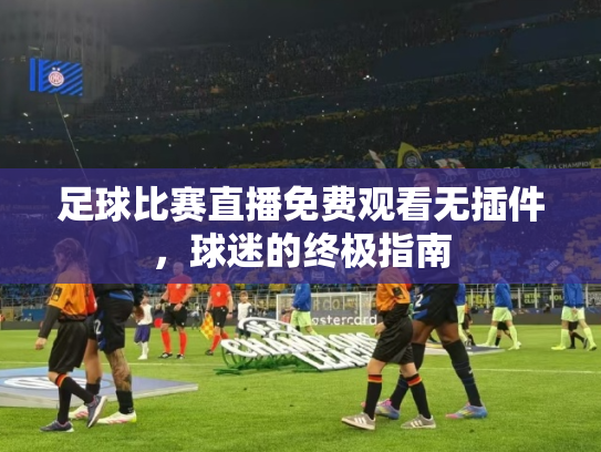 足球比赛直播免费观看无插件，球迷的终极指南