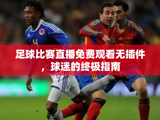 足球比赛直播免费观看无插件，球迷的终极指南