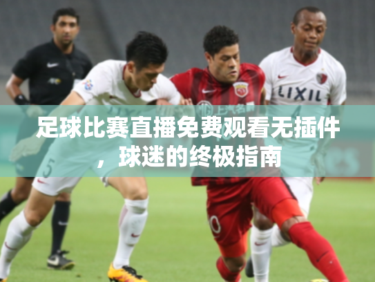 足球比赛直播免费观看无插件，球迷的终极指南