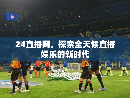 24直播网，探索全天候直播娱乐的新时代