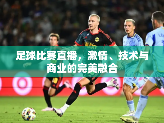 足球比赛直播，激情、技术与商业的完美融合