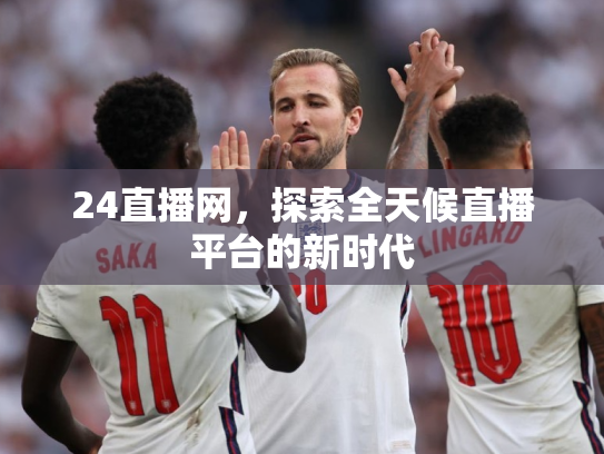 24直播网，探索全天候直播平台的新时代