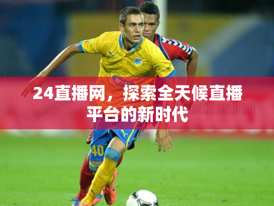 24直播网，探索全天候直播平台的新时代