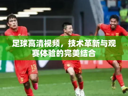 足球高清视频，技术革新与观赛体验的完美结合