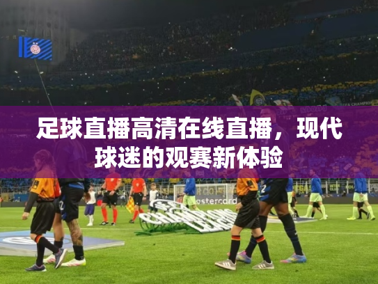 足球直播高清在线直播，现代球迷的观赛新体验