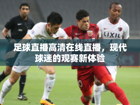 足球直播高清在线直播，现代球迷的观赛新体验