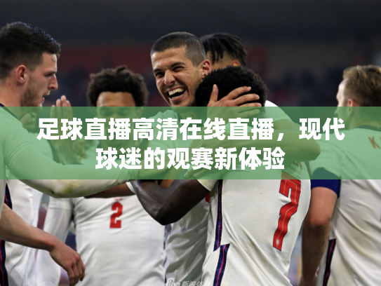 足球直播高清在线直播，现代球迷的观赛新体验