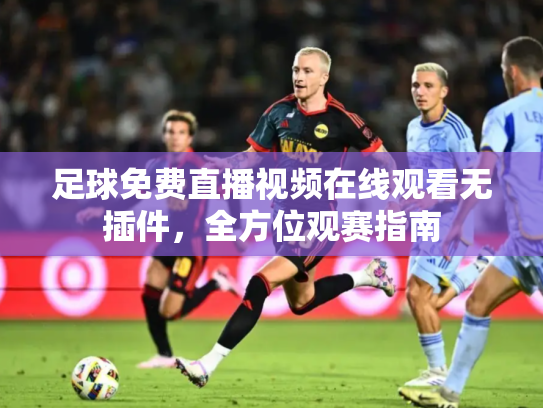 足球免费直播视频在线观看无插件，全方位观赛指南