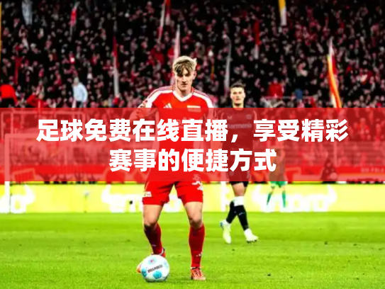 足球免费在线直播，享受精彩赛事的便捷方式