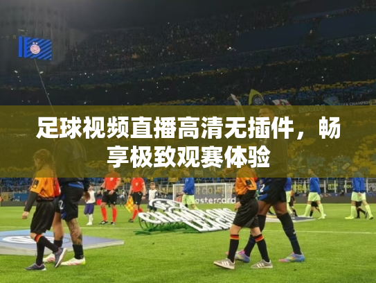 足球视频直播高清无插件，畅享极致观赛体验