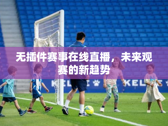 无插件赛事在线直播，未来观赛的新趋势