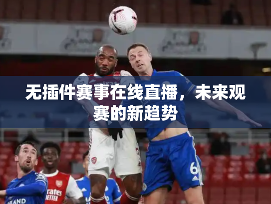 无插件赛事在线直播，未来观赛的新趋势