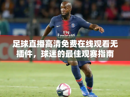 足球直播高清免费在线观看无插件，球迷的最佳观赛指南