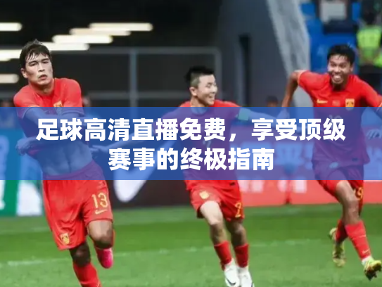 足球高清直播免费，享受顶级赛事的终极指南