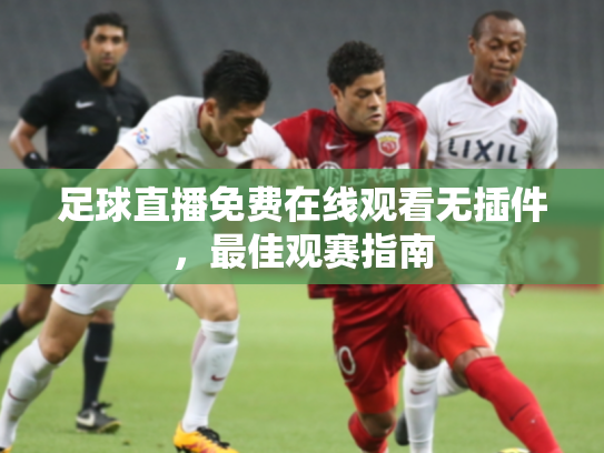 足球直播免费在线观看无插件，最佳观赛指南