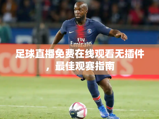 足球直播免费在线观看无插件，最佳观赛指南
