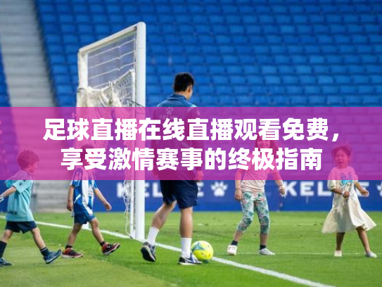 足球直播在线直播观看免费，享受激情赛事的终极指南