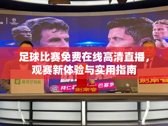足球比赛免费在线高清直播，观赛新体验与实用指南