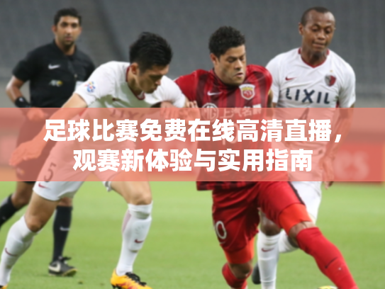 足球比赛免费在线高清直播，观赛新体验与实用指南
