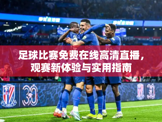 足球比赛免费在线高清直播，观赛新体验与实用指南