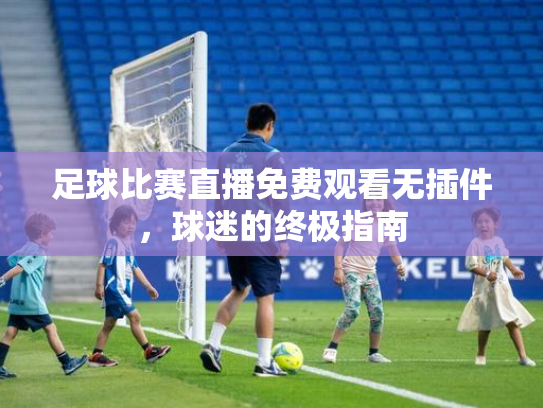 足球比赛直播免费观看无插件，球迷的终极指南