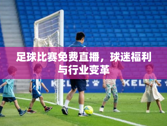 足球比赛免费直播，球迷福利与行业变革