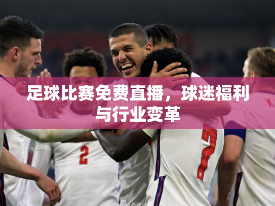 足球比赛免费直播，球迷福利与行业变革