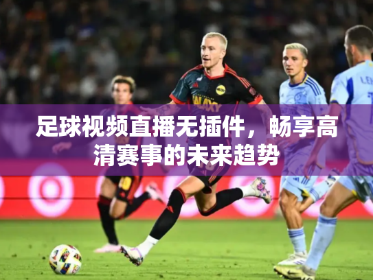 足球视频直播无插件，畅享高清赛事的未来趋势