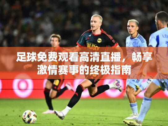 足球免费观看高清直播，畅享激情赛事的终极指南