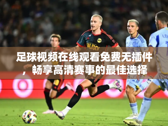 足球视频在线观看免费无插件，畅享高清赛事的最佳选择