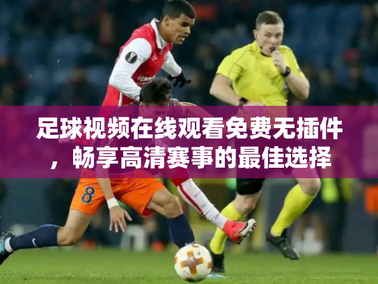 足球视频在线观看免费无插件，畅享高清赛事的最佳选择