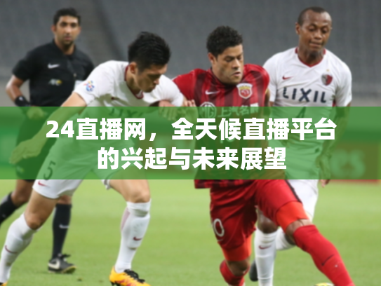 24直播网，全天候直播平台的兴起与未来展望
