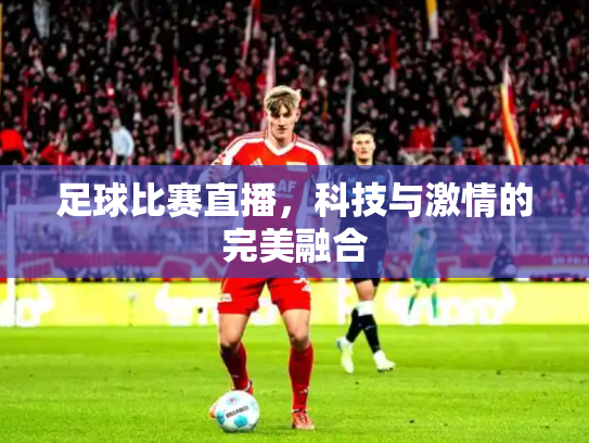 足球比赛直播，科技与激情的完美融合