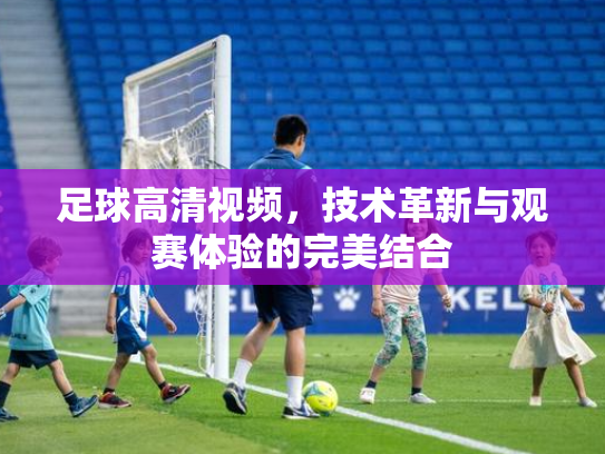 足球高清视频，技术革新与观赛体验的完美结合