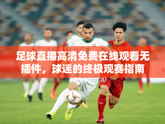 足球直播高清免费在线观看无插件，球迷的终极观赛指南