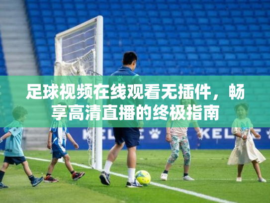 足球视频在线观看无插件，畅享高清直播的终极指南