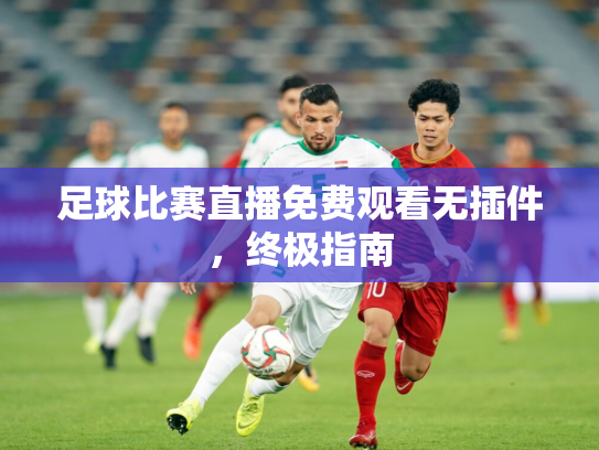 足球比赛直播免费观看无插件，终极指南