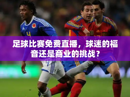 足球比赛免费直播，球迷的福音还是商业的挑战？