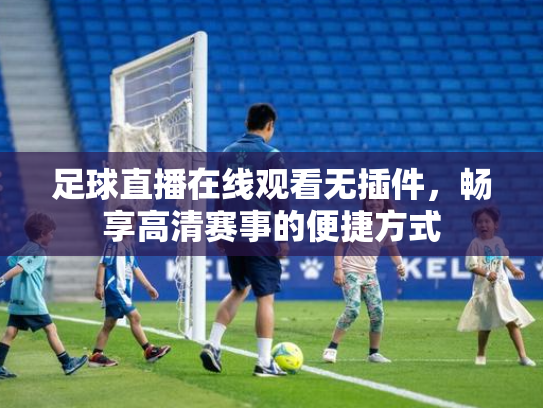 足球直播在线观看无插件，畅享高清赛事的便捷方式